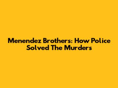Menendez Brothers: How Police Solved The Murders
