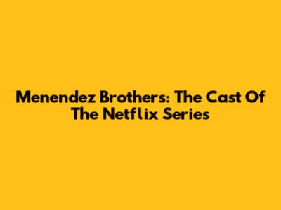 Menendez Brothers: The Cast Of The Netflix Series