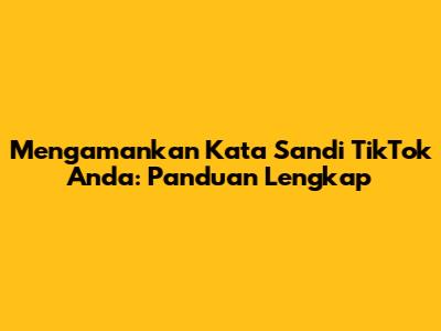 Mengamankan Kata Sandi TikTok Anda: Panduan Lengkap