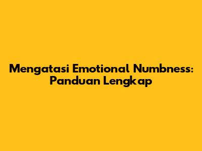 Mengatasi Emotional Numbness: Panduan Lengkap