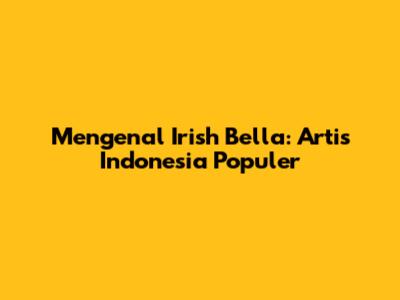 Mengenal Irish Bella: Artis Indonesia Populer