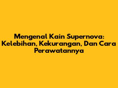 Mengenal Kain Supernova: Kelebihan, Kekurangan, Dan Cara Perawatannya