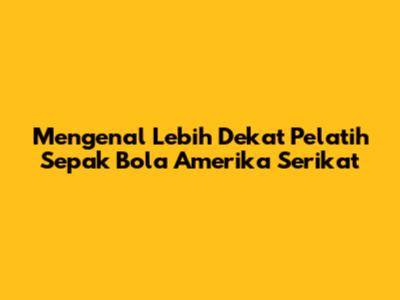 Mengenal Lebih Dekat Pelatih Sepak Bola Amerika Serikat