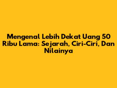 Mengenal Lebih Dekat Uang 50 Ribu Lama: Sejarah, Ciri-Ciri, Dan Nilainya