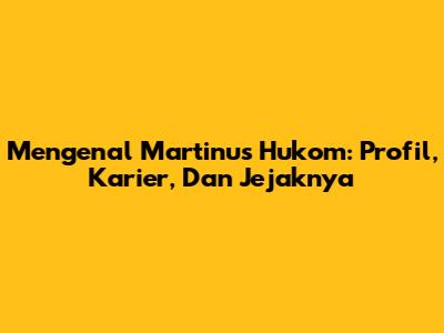 Mengenal Martinus Hukom: Profil, Karier, Dan Jejaknya