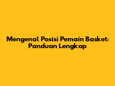 Mengenal Posisi Pemain Basket: Panduan Lengkap