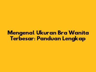 Mengenal Ukuran Bra Wanita Terbesar: Panduan Lengkap
