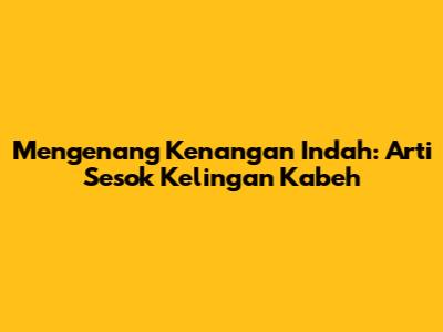 Mengenang Kenangan Indah: Arti Sesok Kelingan Kabeh