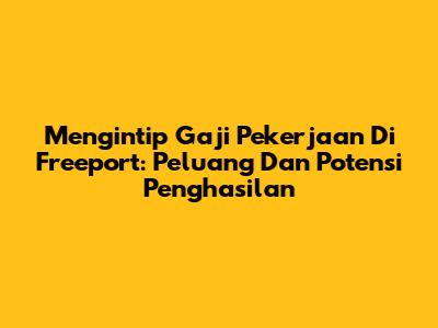 Mengintip Gaji Pekerjaan Di Freeport: Peluang Dan Potensi Penghasilan