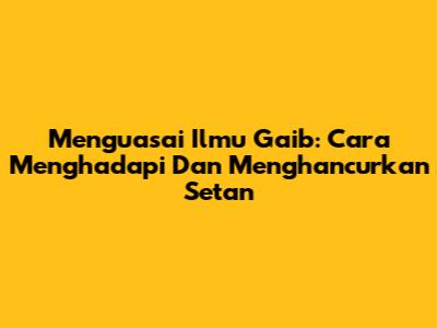 Menguasai Ilmu Gaib: Cara Menghadapi Dan Menghancurkan Setan