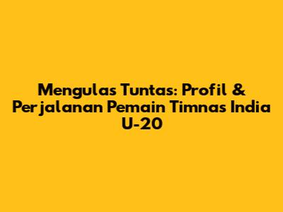 Mengulas Tuntas: Profil & Perjalanan Pemain Timnas India U-20
