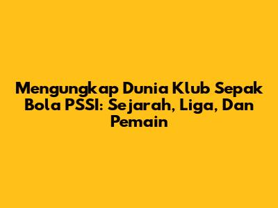 Mengungkap Dunia Klub Sepak Bola PSSI: Sejarah, Liga, Dan Pemain