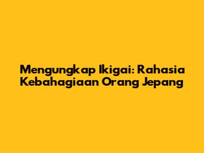 Mengungkap Ikigai: Rahasia Kebahagiaan Orang Jepang