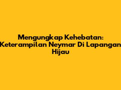 Mengungkap Kehebatan: Keterampilan Neymar Di Lapangan Hijau