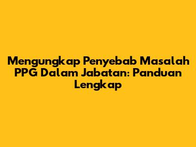 Mengungkap Penyebab Masalah PPG Dalam Jabatan: Panduan Lengkap