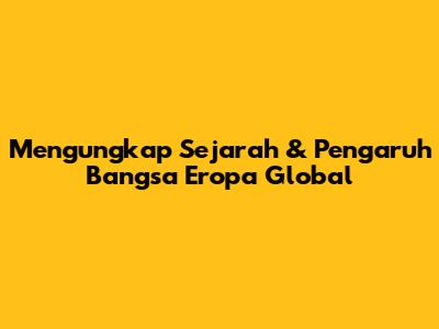 Mengungkap Sejarah & Pengaruh Bangsa Eropa Global