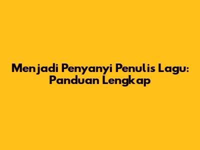 Menjadi Penyanyi Penulis Lagu: Panduan Lengkap