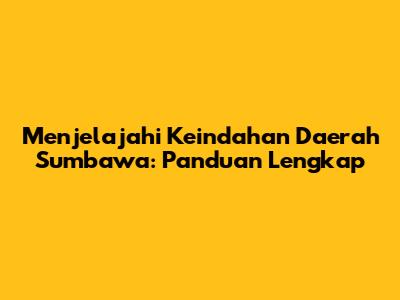 Menjelajahi Keindahan Daerah Sumbawa: Panduan Lengkap