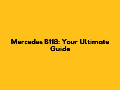 Mercedes B118: Your Ultimate Guide