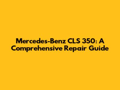Mercedes-Benz CLS 350: A Comprehensive Repair Guide
