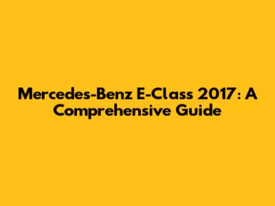 Mercedes-Benz E-Class 2017: A Comprehensive Guide
