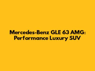 Mercedes-Benz GLE 63 AMG: Performance Luxury SUV