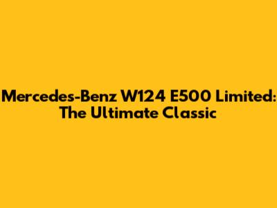 Mercedes-Benz W124 E500 Limited: The Ultimate Classic