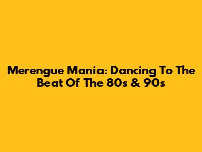 Merengue Mania: Dancing To The Beat Of The 80s & 90s