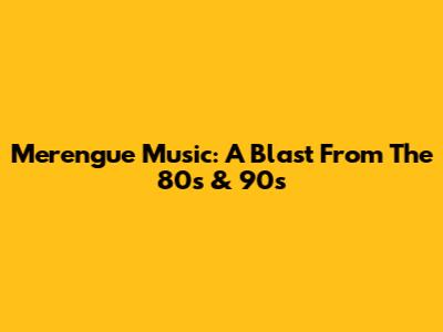 Merengue Music: A Blast From The 80s & 90s
