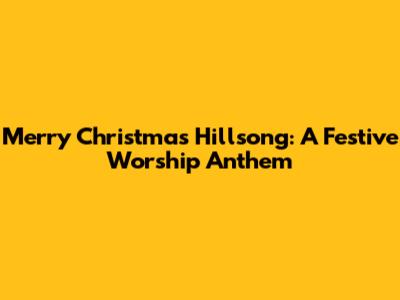 Merry Christmas Hillsong: A Festive Worship Anthem