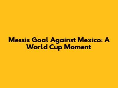 Messi's Goal Against Mexico: A World Cup Moment