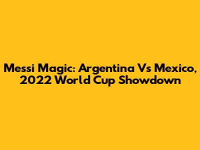 Messi Magic: Argentina Vs Mexico, 2022 World Cup Showdown