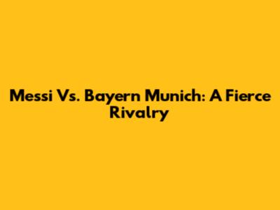 Messi Vs. Bayern Munich: A Fierce Rivalry