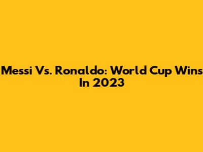 Messi Vs. Ronaldo: World Cup Wins In 2023
