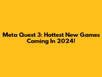 Meta Quest 3: Hottest New Games Coming In 2024!