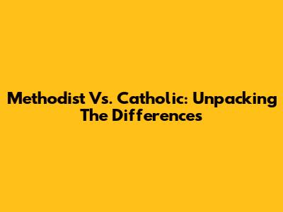 Methodist Vs. Catholic: Unpacking The Differences