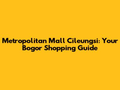 Metropolitan Mall Cileungsi: Your Bogor Shopping Guide
