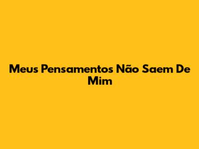 Meus Pensamentos Não Saem De Mim