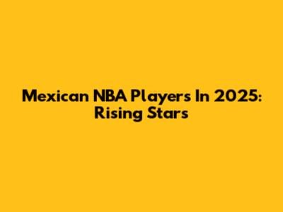 Mexican NBA Players In 2025: Rising Stars