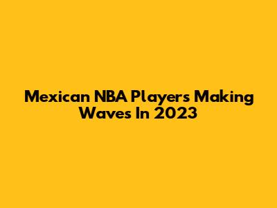Mexican NBA Players Making Waves In 2023