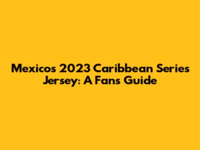 Mexico's 2023 Caribbean Series Jersey: A Fan's Guide