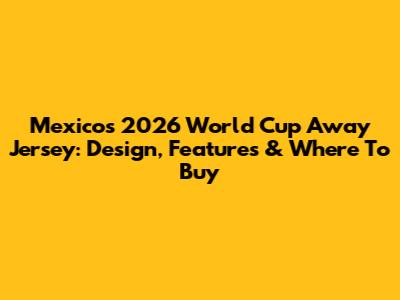 Mexico's 2026 World Cup Away Jersey: Design, Features & Where To Buy