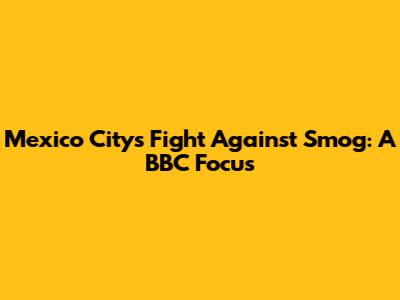 Mexico City's Fight Against Smog: A BBC Focus