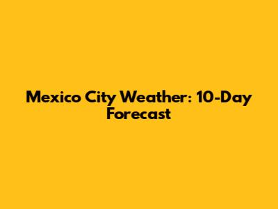 Mexico City Weather: 10-Day Forecast