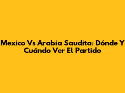 Mexico Vs Arabia Saudita: Dónde Y Cuándo Ver El Partido