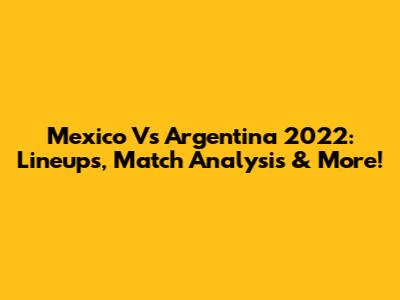 Mexico Vs Argentina 2022: Lineups, Match Analysis & More!