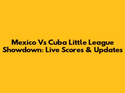 Mexico Vs Cuba Little League Showdown: Live Scores & Updates