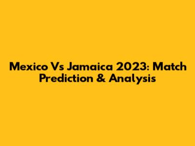 Mexico Vs Jamaica 2023: Match Prediction & Analysis