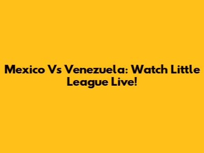 Mexico Vs Venezuela: Watch Little League Live!