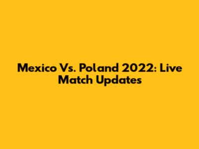 Mexico Vs. Poland 2022: Live Match Updates
